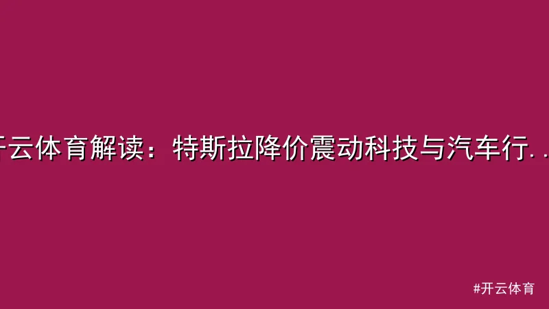 开云体育 - 开云体育解读：特斯拉降价震动科技与汽车行业 配图1