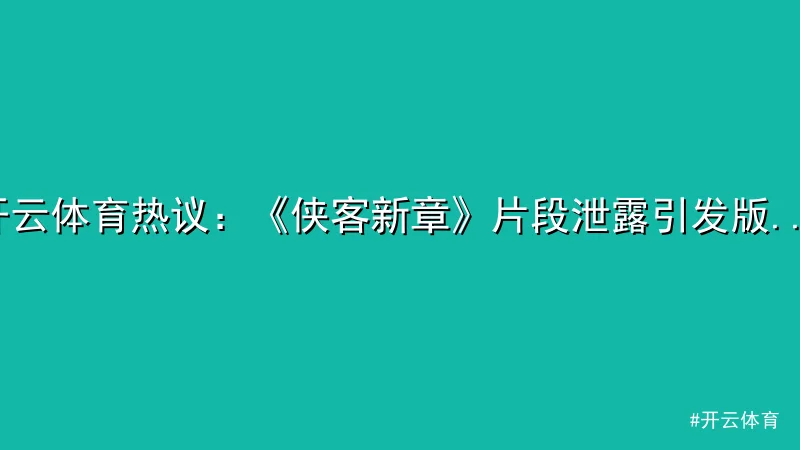 开云体育 - 开云体育热议：《侠客新章》片段泄露引发版权保护讨论 配图1